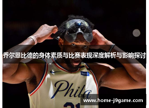 乔尔恩比德的身体素质与比赛表现深度解析与影响探讨