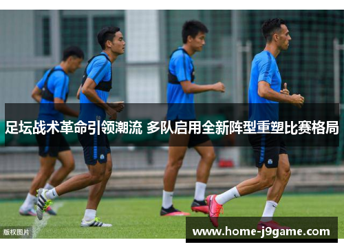足坛战术革命引领潮流 多队启用全新阵型重塑比赛格局
