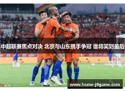 中超联赛焦点对决 北京与山东携手争冠 谁将笑到最后