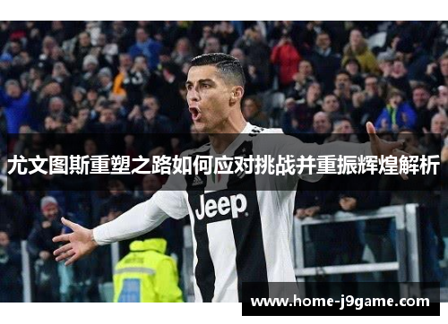 尤文图斯重塑之路如何应对挑战并重振辉煌解析