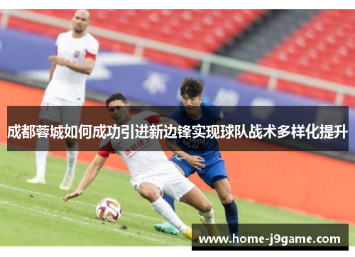 成都蓉城如何成功引进新边锋实现球队战术多样化提升
