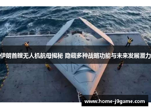 伊朗首艘无人机航母揭秘 隐藏多种战略功能与未来发展潜力