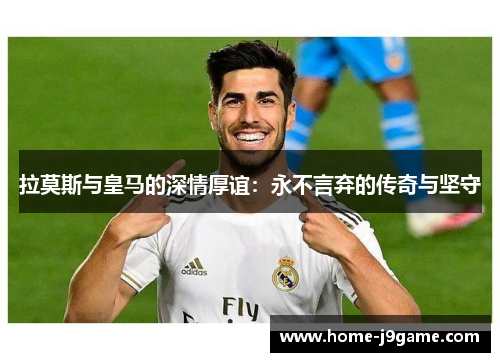 拉莫斯与皇马的深情厚谊：永不言弃的传奇与坚守