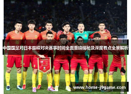中国国足对日本巅峰对决赛事时间全面重磅揭秘及深度看点全景解析 中国国足对日本巅峰对决赛事时间全面重磅揭秘及深度看点全景解析