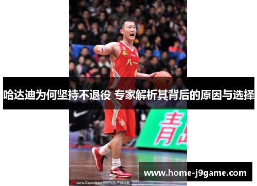 哈达迪为何坚持不退役 专家解析其背后的原因与选择 哈达迪为何坚持不退役 专家解析其背后的原因与选择