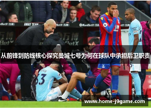 从前锋到防线核心探究曼城七号为何在球队中承担后卫职责 从前锋到防线核心探究曼城七号为何在球队中承担后卫职责