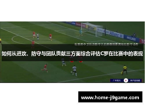 如何从进攻、防守与团队贡献三方面综合评估C罗在比赛中的表现 如何从进攻、防守与团队贡献三方面综合评估C罗在比赛中的表现