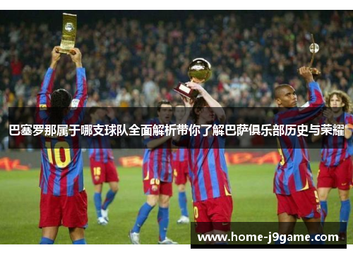 巴塞罗那属于哪支球队全面解析带你了解巴萨俱乐部历史与荣耀 巴塞罗那属于哪支球队全面解析带你了解巴萨俱乐部历史与荣耀