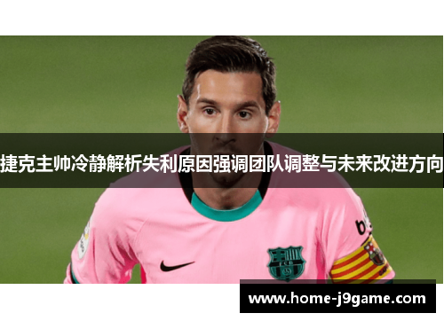捷克主帅冷静解析失利原因强调团队调整与未来改进方向 捷克主帅冷静解析失利原因强调团队调整与未来改进方向