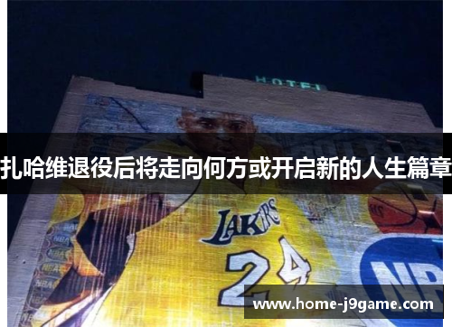 扎哈维退役后将走向何方或开启新的人生篇章