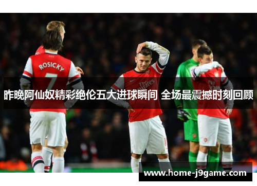 昨晚阿仙奴精彩绝伦五大进球瞬间 全场最震撼时刻回顾