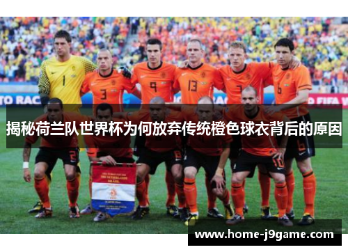 揭秘荷兰队世界杯为何放弃传统橙色球衣背后的原因 揭秘荷兰队世界杯为何放弃传统橙色球衣背后的原因