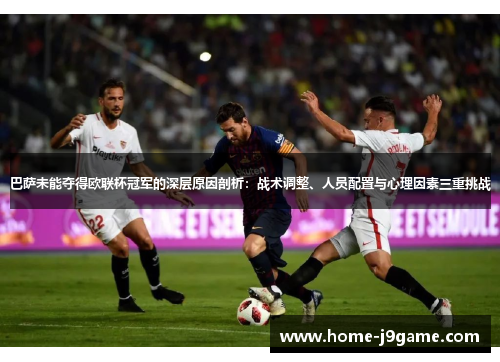 巴萨未能夺得欧联杯冠军的深层原因剖析：战术调整、人员配置与心理因素三重挑战