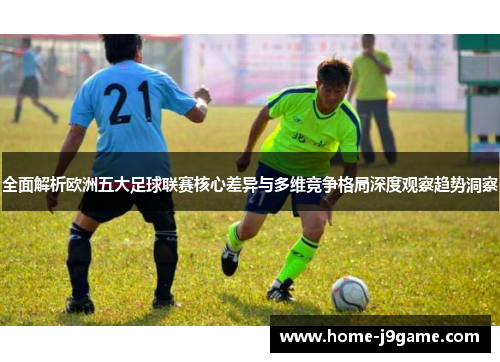 全面解析欧洲五大足球联赛核心差异与多维竞争格局深度观察趋势洞察 全面解析欧洲五大足球联赛核心差异与多维竞争格局深度观察趋势洞察